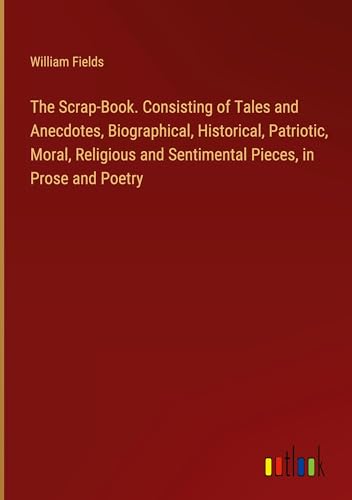 9783385418103: The Scrap-Book. Consisting of Tales and Anecdotes, Biographical, Historical, Patriotic, Moral, Religious and Sentimental Pieces, in Prose and Poetry