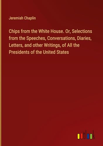 Stock image for Chips from the White House. Or, Selections from the Speeches, Conversations, Diaries, Letters, and other Writings, of All the Presidents of the United States for sale by BuchWeltWeit Ludwig Meier e.K.
