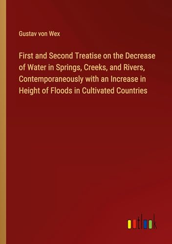 Stock image for First and Second Treatise on the Decrease of Water in Springs, Creeks, and Rivers, Contemporaneously with an Increase in Height of Floods in Cultivated Countries for sale by BuchWeltWeit Ludwig Meier e.K.