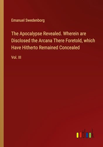 Stock image for The Apocalypse Revealed. Wherein are Disclosed the Arcana There Foretold, which Have Hitherto Remained Concealed : Vol. III for sale by AHA-BUCH GmbH