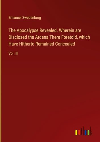 Stock image for The Apocalypse Revealed. Wherein are Disclosed the Arcana There Foretold, which Have Hitherto Remained Concealed : Vol. III for sale by AHA-BUCH GmbH