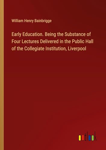 Imagen de archivo de Early Education. Being the Substance of Four Lectures Delivered in the Public Hall of the Collegiate Institution, Liverpool a la venta por BuchWeltWeit Ludwig Meier e.K.