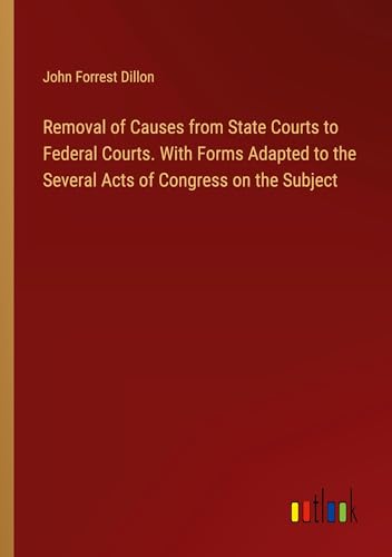 Imagen de archivo de Removal of Causes from State Courts to Federal Courts. With Forms Adapted to the Several Acts of Congress on the Subject a la venta por BuchWeltWeit Ludwig Meier e.K.