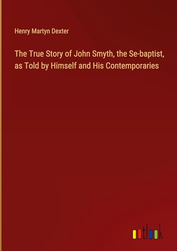 Imagen de archivo de The True Story of John Smyth, the Se-baptist, as Told by Himself and His Contemporaries a la venta por BuchWeltWeit Ludwig Meier e.K.