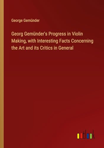 Imagen de archivo de Georg Gemnder's Progress in Violin Making, with Interesting Facts Concerning the Art and its Critics in General a la venta por BuchWeltWeit Ludwig Meier e.K.