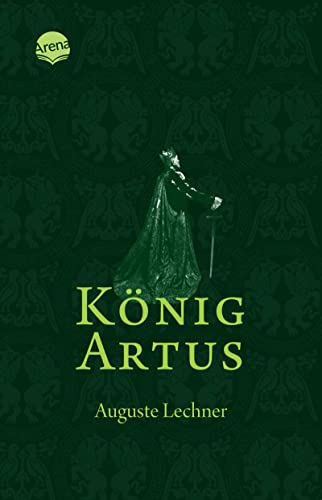 König Artus: Die Geschichte von König Artus, seinem geheimnisvollen Ratgeber Merlin und den Rittern der Tafelrunde - Lechner, Auguste