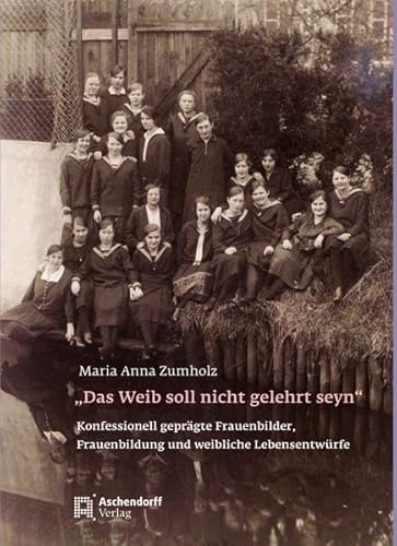 "Das Weib soll nicht gelehrt seyn". Konfessionell geprägte Frauenbilder, Frauenbildung und weibliche Lebensentwürfe - von der Reformation bis zum frühen 20. Jahrhundert