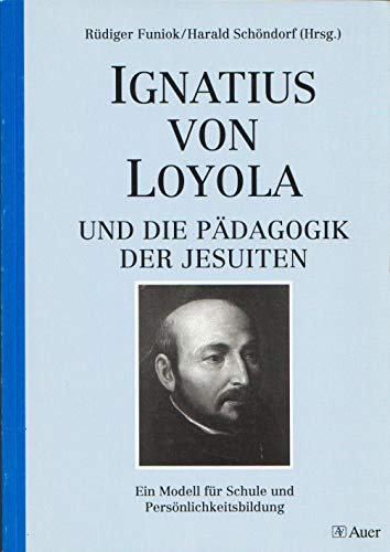 Ignatius von Loyola und die Pädagogik der Jesuiten : ein Modell für Schule und Persönlichkeitsbildung. Rüdiger Funiok/Harald Schöndorf (Hrsg.) / Reihe Geschichte und Reflexion - Funiok, Rüdiger (Herausgeber)