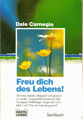 FREU DICH DES LEBENS!. Die Kunst, beliebt, erfolgreich und glücklich zu werden ; ausgewählte Kapitel aus Dale Carnegies Welterfolgen Sorge dich nicht - lebe! und Wie man Freunde gewinnt - Carnegie, Dale