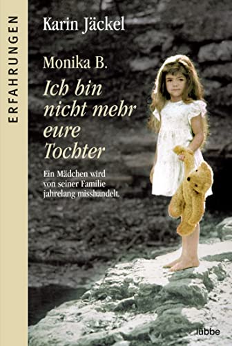 Monika B. Ich bin nicht mehr eure Tochter: Ein Mädchen wird von seiner Familie jahrelang misshandelt - B., Monika; Jäckel, Karin