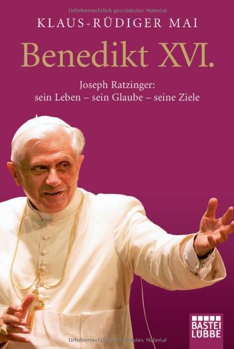 Benedikt XVI. : Joseph Ratzinger: sein Leben - sein Glaube - seine Ziele. - Mai, Klaus-Rüdiger