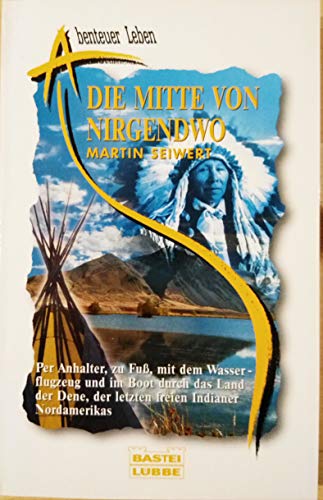 Die Mitte von nirgendwo : per Anhalter, zu Fuss, mit dem Wasserflugzeug und im Boot durch das Land der Dene, der letzten freien Indianer Nordamerikas. Bastei-Lübbe-Taschenbuch ; Bd. 61915 : Abenteuer Leben - Seiwert, Martin
