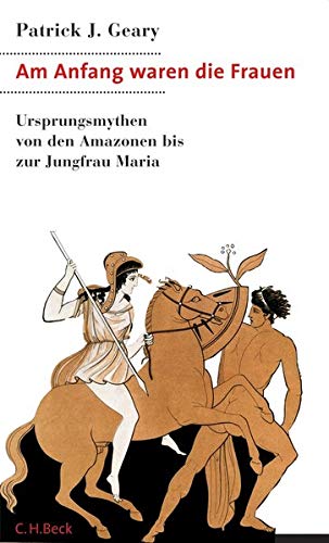 Am Anfang waren die Frauen : Ursprungsmythen von den Amazonen bis zur Jungfrau Maria. Aus dem Engl. von Andreas Wirthensohn - Geary, Patrick J.
