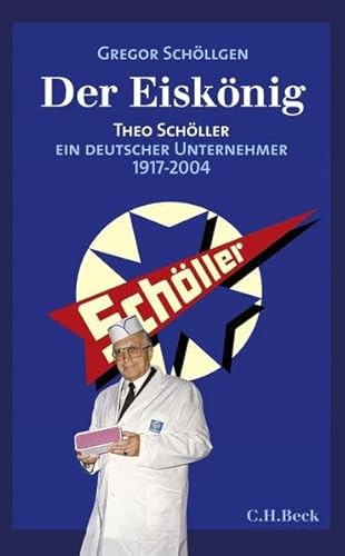 Der Eiskönig Theo Schöller : Theo Schöller, Ein deutscher Unternehmer 1917-2004 - Gregor Schöllgen