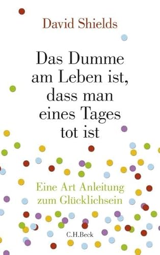 Das Dumme am Leben ist, dass man eines Tages tot ist: Eine Art Anleitung zum GlÃ¼cklichsein (9783406592850) by Shields, David