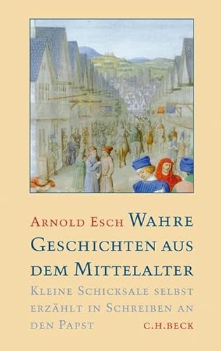 Wahre Geschichten aus dem Mittelalter: Kleine Schicksale selbst erzählt in Schreiben an den Papst - Esch, Arnold