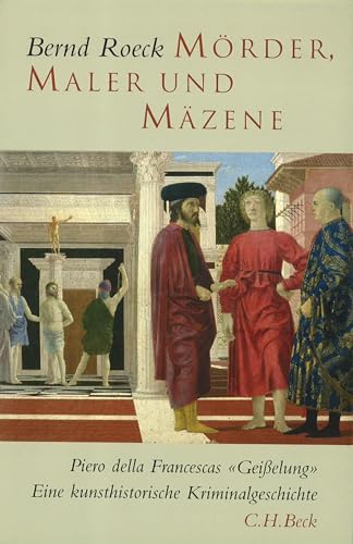 Mörder, Maler und Mäzene : Piero della Francescas 'Geißelung'. Eine Kunsthistorische Kriminalgeschichte - Bernd Roeck