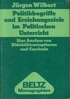 Politikbegriffe und Erziehungsziele im politischen Unterricht : eine Analyse von Didaktikkonzeptionen und Curricula. Beltz-Monographien : Erziehungswissenschaften - Wilbert, Jürgen