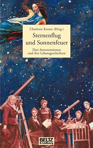 Sternenflug und Sonnenfeuer: Drei Astronominnen und ihre Lebensgeschichte (Beltz & Gelberg - Biographie) - Kerner, Charlotte und Doro Göbel