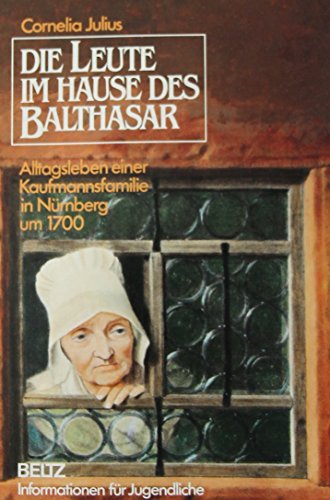 Die Leute im Hause des Balthasar : Alltagsleben e. Kaufmannsfamilie in Nürnberg um 1700. Informat...