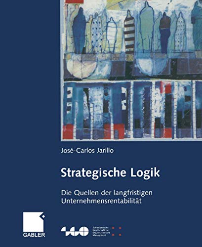 Strategische Logik: Die Quellen der langfristigen Unternehmensrentabilität (Schweizerische Gesellschaft für Organisation und Management) - Jarillo, José-Carlos