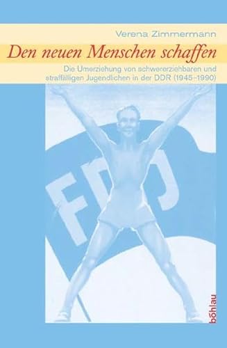 Den neuen Menschen schaffen: Die Umerziehung von schwererziehbaren und straffälligen Jugendlichen in der DDR (1945 - 1990)