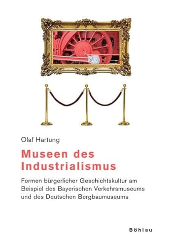 9783412135065: Museen Des Industrialismus: Formen Burgerlicher Geschichtskultur Am Beispiel Des Bayerischen Verkehrsmuseums Und Des Deutschen Bergbaumuseums