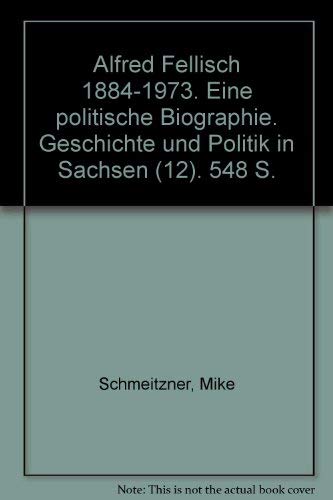 Alfred Fellisch 1884 - 1973 : eine politische Biographie. Geschichte und Politik in Sachsen ; Bd. 12 - Schmeitzner, Mike