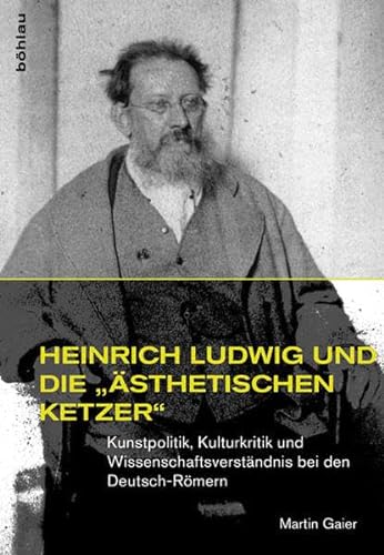 Heinrich Ludwig Und Die Asthetischen Ketzer: Kunstpolitik, Kulturkritik Und Wissenschaftsverstandnis Bei Den Deutsch-romern (Studien Zur Kunst, 29) (German Edition) (9783412210465) by Gaier, Martin