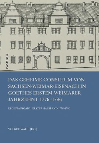 Das Geheime Consilium von Sachsen-Weimar-Eisenach in Goethes erstem Weimarer Jahrzehnt 1776-1786....