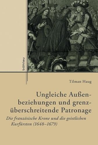 9783412223601: Ungleiche Aussenbeziehungen Und Grenzuberschreitende Patronage: Die Franzosische Krone Und Die Geistlichen Kurfursten 1648-1679 (Externa, 6)