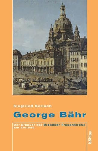 George Bähr: Der Erbauer der Dresdner Frauenkirche: Der Erbauer der Dresdner Frauenkirche. Ein Zeitbild - Gerlach, Siegfried