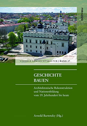 9783412507251: Geschichte Bauen: Architektonische Rekonstruktion Und Nationenbildung Vom 19. Jahrhundert Bis Heute: 17 (Visuelle Geschichtskultur, 17)