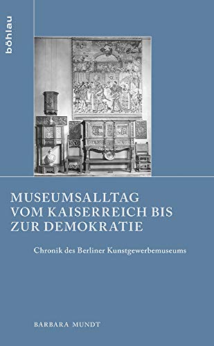 9783412507466: Museumsalltag Vom Kaiserreich Bis Zur Demokratie: Chronik Des Berliner Kunstgewerbemuseums