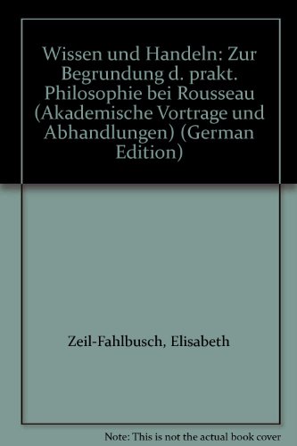 Wissen und Handeln : zur Begründung der praktischen Philosophie bei Rousseau. Akademische Vorträg...