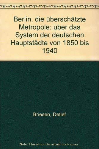 Berlin - die überschätzte Metropole : über das System der deutschen Hauptstädte von 1850 bis 1940. - Briesen, Detlef