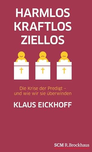 Harmlos, kraftlos, ziellos: Die Krise der Predigt - und wie wir sie überwinden - Klaus Eickhoff