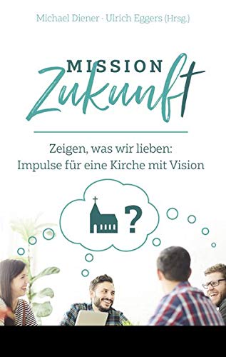 Mission Zukunft : zeigen, was wir lieben: Impulse für eine Kirche mit Vision Michael Diener/Ulrich Eggers (Hrsg.) - Diener, Michael und Ulrich Eggers