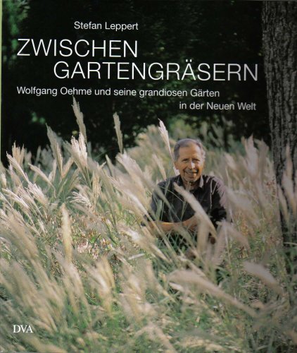 Zwischen Gartengräsern: Wolfgang Oehme und seine grandiosen Gärten in der Neuen Welt - Stefan Leppert