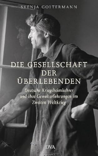 Die Gesellschaft der Überlebenden: Deutsche Kriegsheimkehrer und ihre Gewalterfahrungen im Zweiten Weltkrieg - Goltermann, Svenja