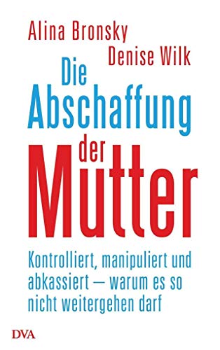 Die Abschaffung der Mutter: Kontrolliert, manipuliert und abkassiert - warum es so nicht weitergehen darf - Bronsky, Alina, Wilk, Denise