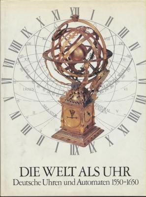 Die Welt als Uhr : deutsche Uhren u. Automaten 1550 - 1650. hrsg. von Klaus Maurice u. Otto Mayr....