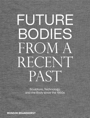 Stock image for Future Bodies from a Recent Past : Sculpture, Technology, and the Body Since the 1950s for sale by GreatBookPrices