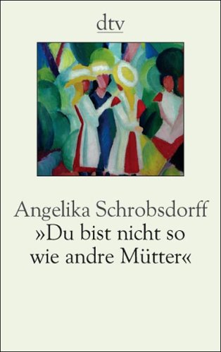 Du bist nicht so wie andre Mütter: Die Geschichte einer leidenschaftlichen Frau - Schrobsdorff, Angelika