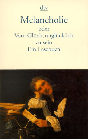 Melancholie oder Vom Glück unglücklich zu sein. Ein Lesebuch