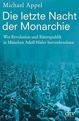 Die letzte Nacht der Monarchie: Wie Revolution und Räterepublik in München Adolf Hitler hervorbrachten - Appel, Michael