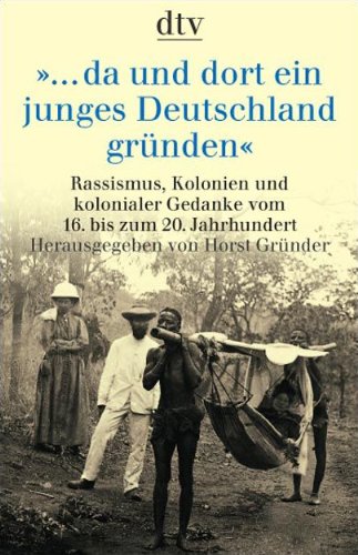da und dort ein junges Deutschland gründen: Rassismus, Kolonien und kolonialer Gedanke vom 16. bis zum 20. Jahrhundert - Horst Gründer