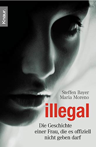 Illegal Die Geschichte einer Frau, die es offiziell nicht geben darf - Moreno, Maria und Steffen Bayer