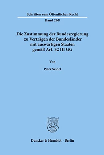 Die Zustimmung Der Bundesregierung Zu Vertragen Der Bundeslander Mit Auswartigen Staaten Gemass Art. 32 III Gg (Schriften Zum Offentlichen Recht, 268) (German Edition) (9783428034147) by Seidel, Peter