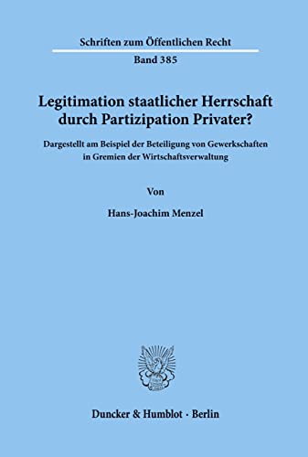 Legitimation staatlicher Herrschaft durch Partizipation Privater? : Dargestellt am Beispiel der Beteiligung von Gewerkschaften in Gremien der Wirtschaftsverwaltung. - Hans-Joachim Menzel